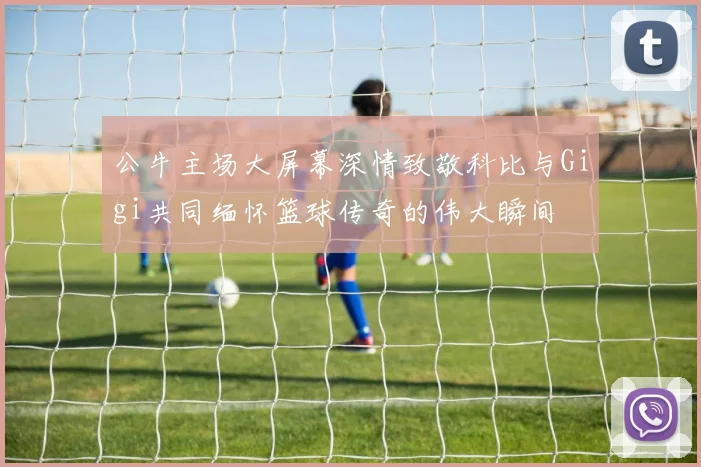 公牛主场大屏幕深情致敬科比与Gigi共同缅怀篮球传奇的伟大瞬间