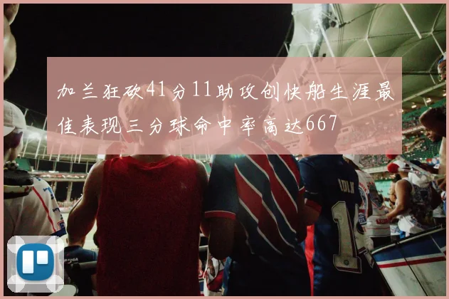 加兰狂砍41分11助攻创快船生涯最佳表现三分球命中率高达667