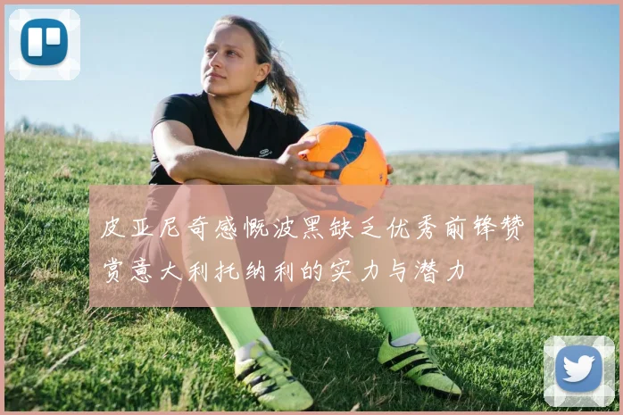 皮亚尼奇感慨波黑缺乏优秀前锋赞赏意大利托纳利的实力与潜力