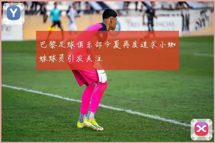 巴黎足球俱乐部今夏再度追求小蜘蛛球员引发关注