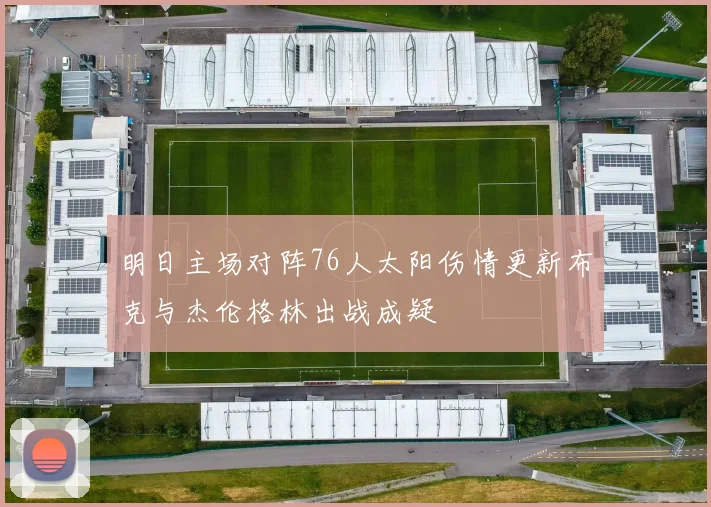 明日主场对阵76人太阳伤情更新布克与杰伦格林出战成疑