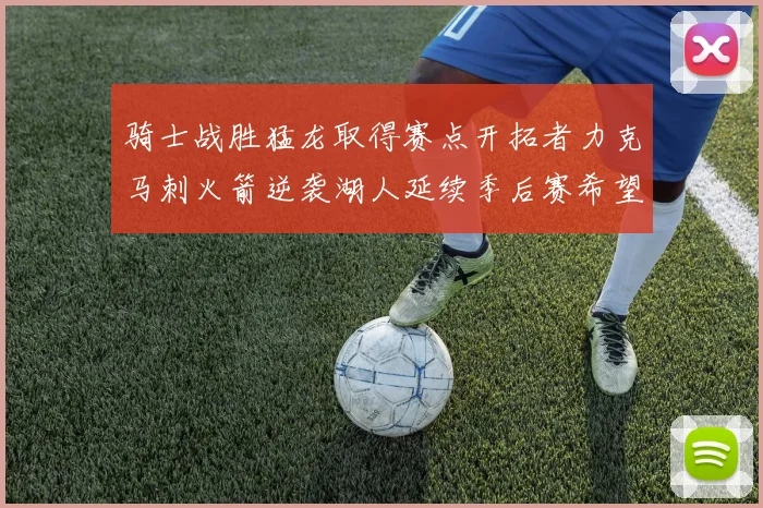骑士战胜猛龙取得赛点开拓者力克马刺火箭逆袭湖人延续季后赛希望