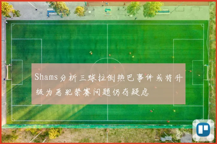 Shams分析三球拉倒热巴事件或将升级为恶犯禁赛问题仍存疑虑