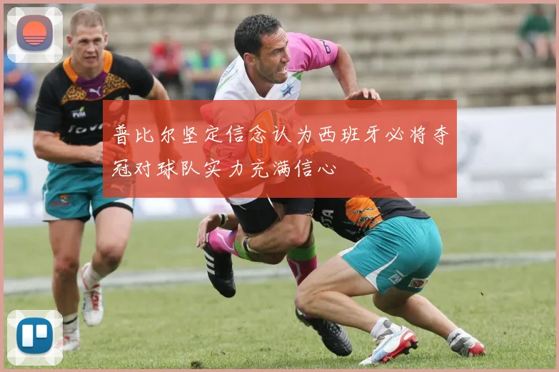 普比尔坚定信念认为西班牙必将夺冠对球队实力充满信心