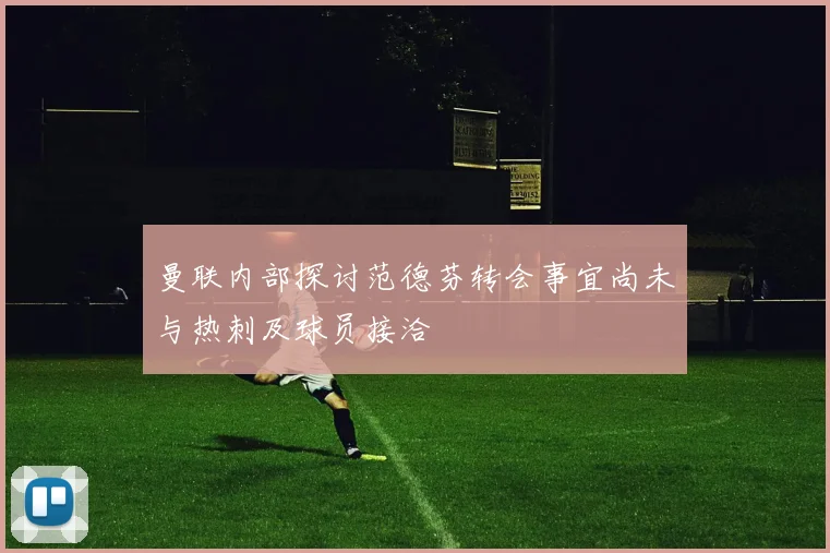 曼联内部探讨范德芬转会事宜尚未与热刺及球员接洽