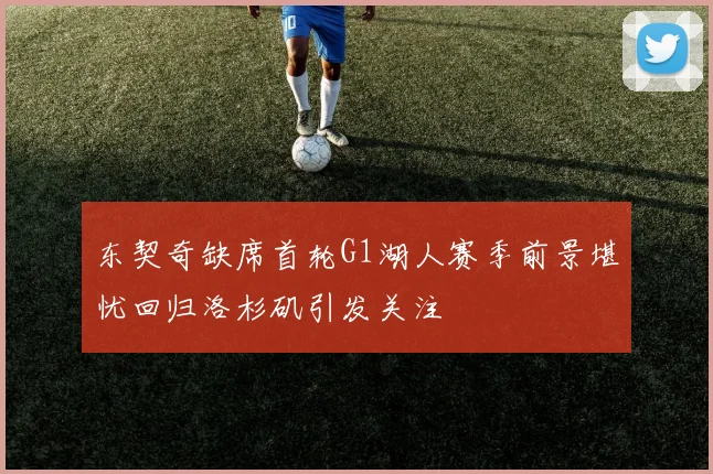 东契奇缺席首轮G1湖人赛季前景堪忧回归洛杉矶引发关注