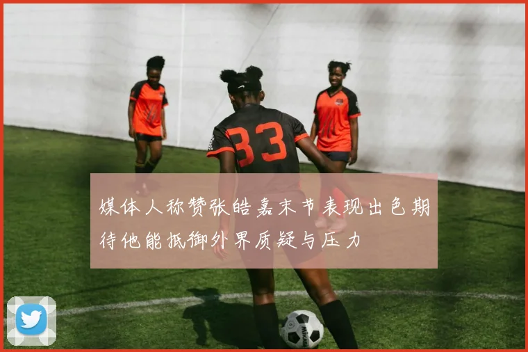 媒体人称赞张皓嘉末节表现出色期待他能抵御外界质疑与压力