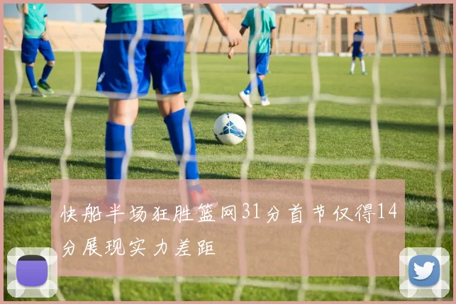 快船半场狂胜篮网31分首节仅得14分展现实力差距