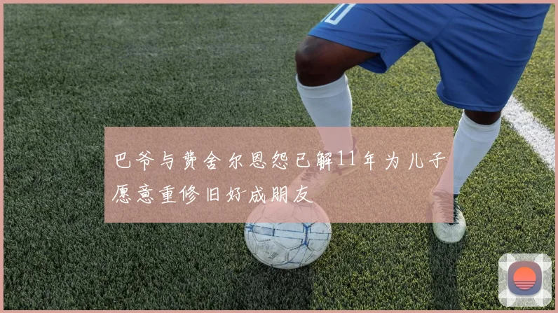 巴爷与费舍尔恩怨已解11年为儿子愿意重修旧好成朋友
