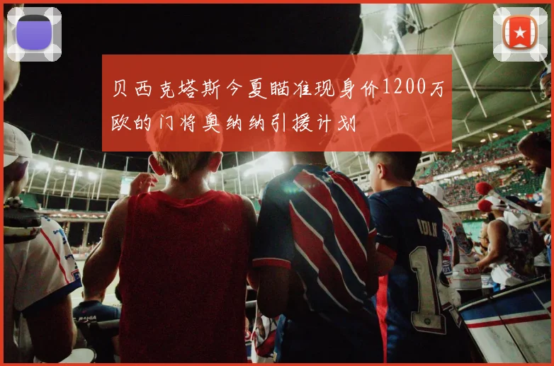贝西克塔斯今夏瞄准现身价1200万欧的门将奥纳纳引援计划