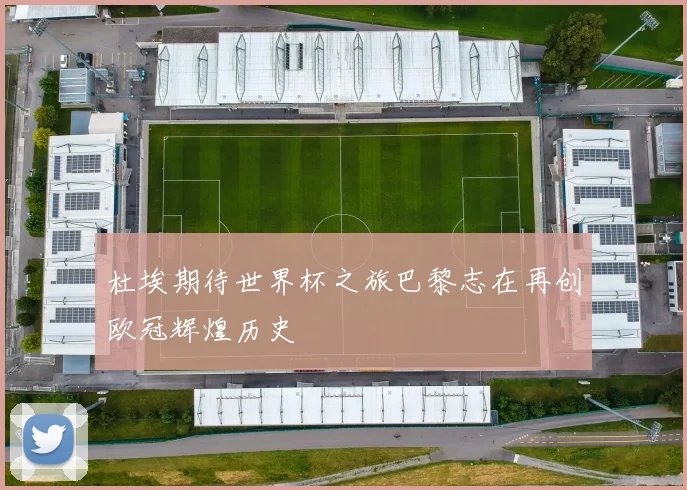 杜埃期待世界杯之旅巴黎志在再创欧冠辉煌历史