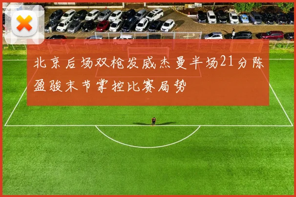 北京后场双枪发威杰曼半场21分陈盈骏末节掌控比赛局势