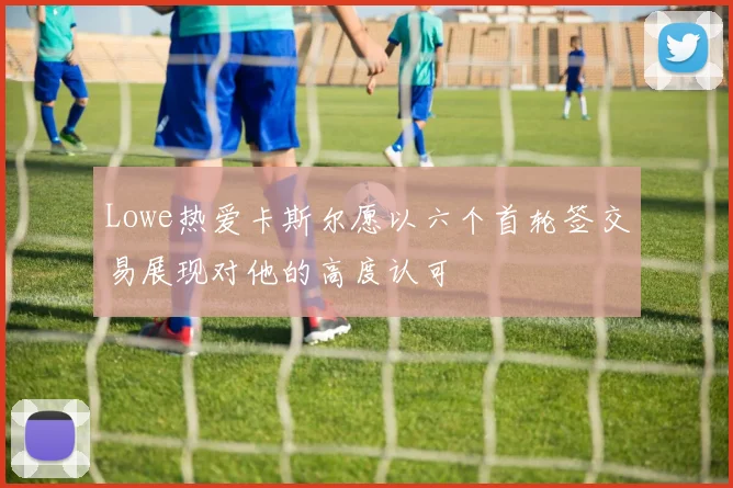 Lowe热爱卡斯尔愿以六个首轮签交易展现对他的高度认可