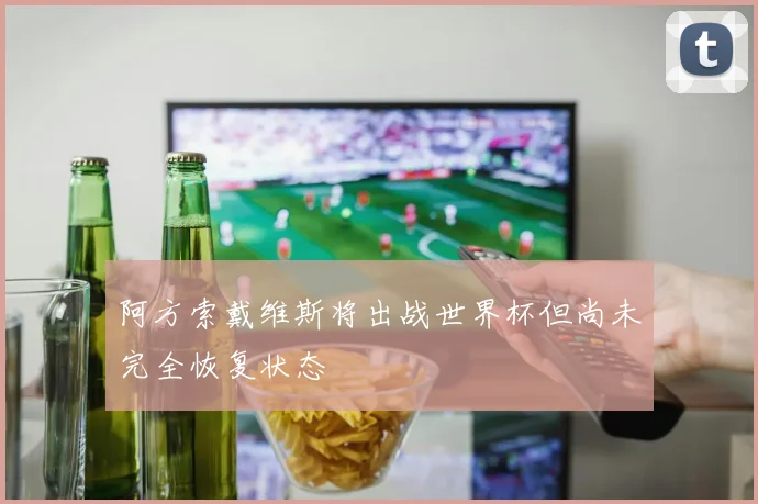 阿方索戴维斯将出战世界杯但尚未完全恢复状态