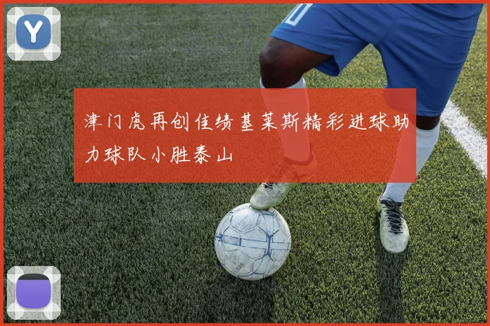 津门虎再创佳绩基莱斯精彩进球助力球队小胜泰山