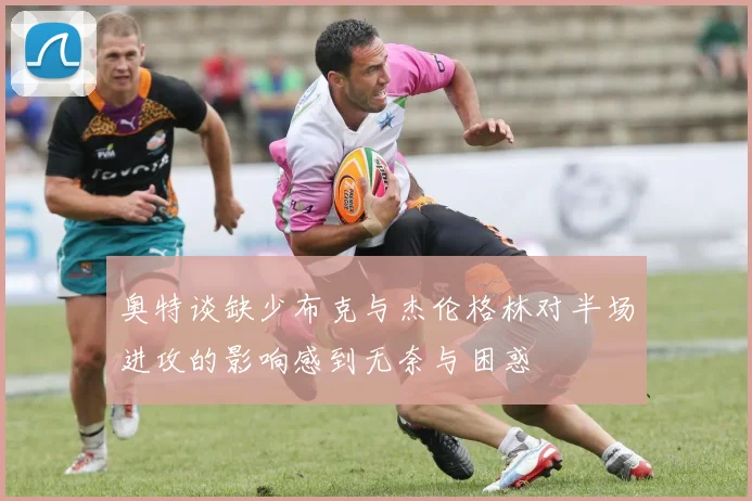 奥特谈缺少布克与杰伦格林对半场进攻的影响感到无奈与困惑
