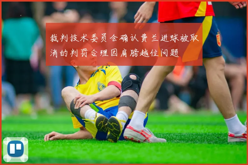 裁判技术委员会确认费兰进球被取消的判罚合理因肩膀越位问题
