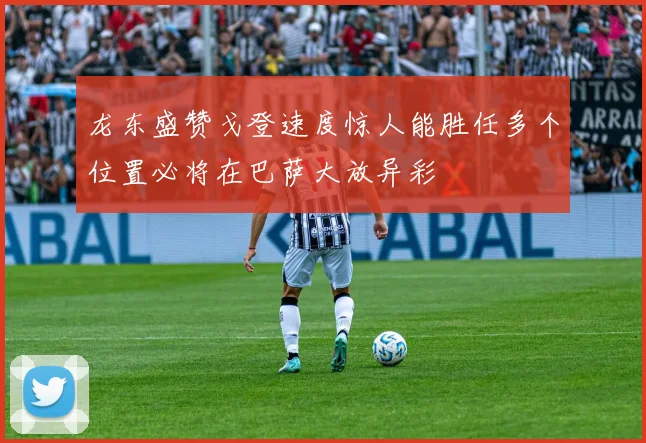 龙东盛赞戈登速度惊人能胜任多个位置必将在巴萨大放异彩