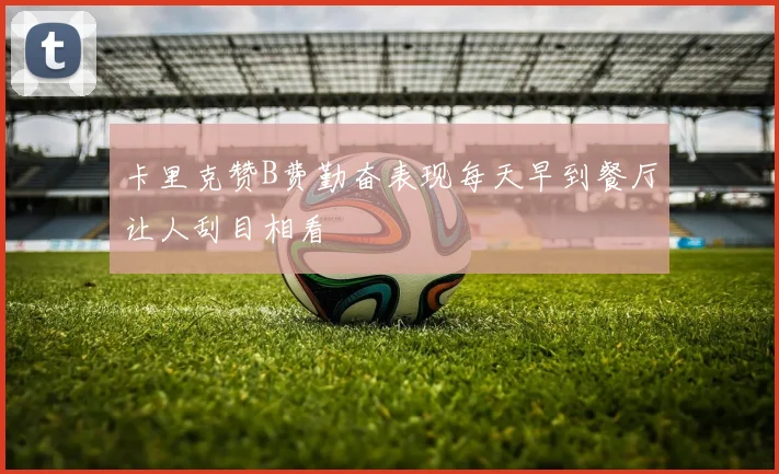 卡里克赞B费勤奋表现每天早到餐厅让人刮目相看