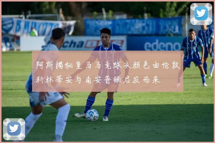 阿斯揭秘皇马马竞球衣颜色由伦敦科林蒂安与南安普顿启发而来
