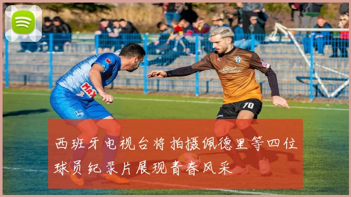 西班牙电视台将拍摄佩德里等四位球员纪录片展现青春风采