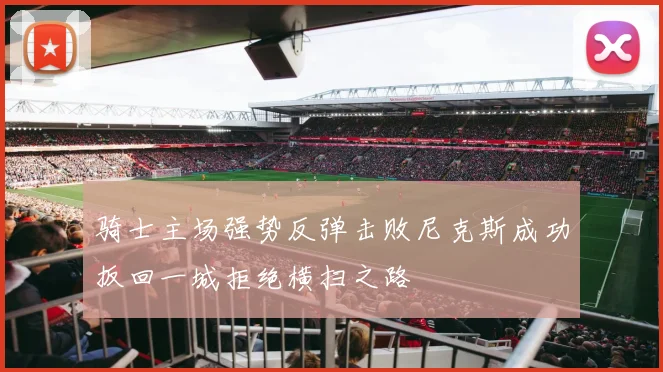 骑士主场强势反弹击败尼克斯成功扳回一城拒绝横扫之路