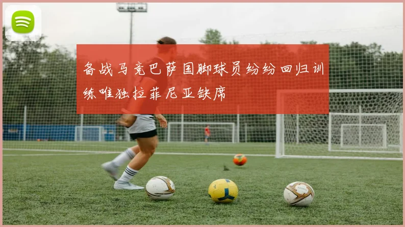备战马竞巴萨国脚球员纷纷回归训练唯独拉菲尼亚缺席