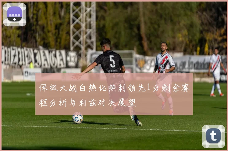 保级大战白热化热刺领先1分剩余赛程分析与利兹对决展望