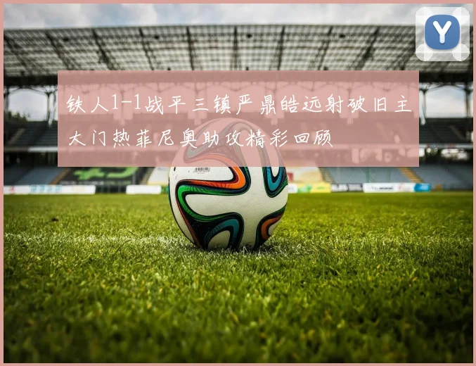 铁人1-1战平三镇严鼎皓远射破旧主大门热菲尼奥助攻精彩回顾