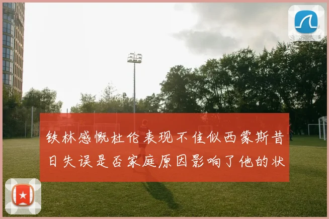 铁林感慨杜伦表现不佳似西蒙斯昔日失误是否家庭原因影响了他的状态