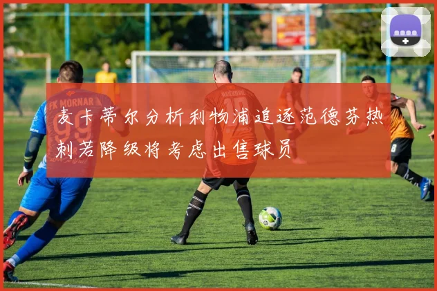 麦卡蒂尔分析利物浦追逐范德芬热刺若降级将考虑出售球员