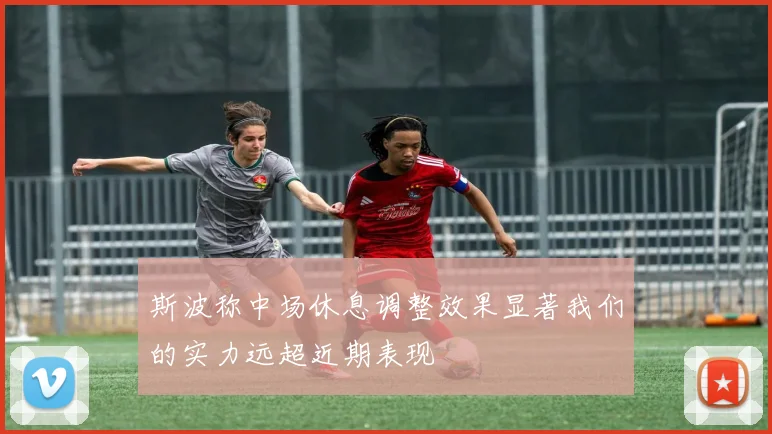 斯波称中场休息调整效果显著我们的实力远超近期表现