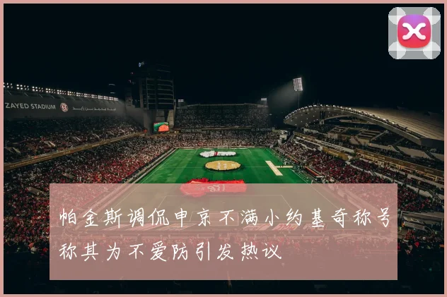 帕金斯调侃申京不满小约基奇称号称其为不爱防引发热议
