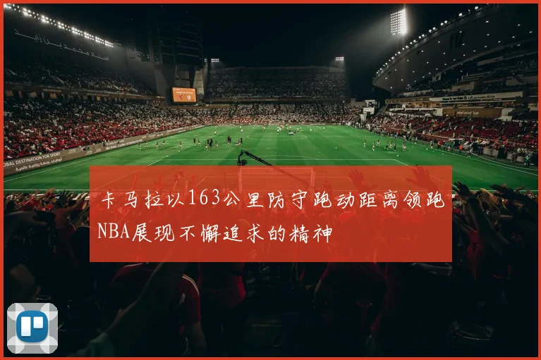 卡马拉以163公里防守跑动距离领跑NBA展现不懈追求的精神