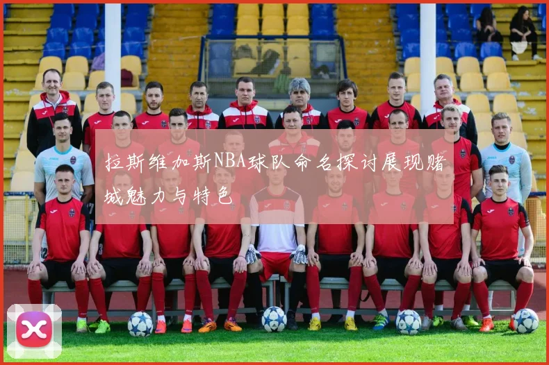 拉斯维加斯NBA球队命名探讨展现赌城魅力与特色