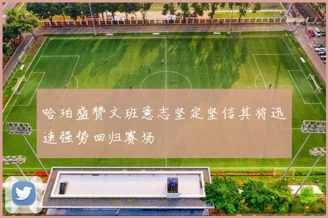 哈珀盛赞文班意志坚定坚信其将迅速强势回归赛场