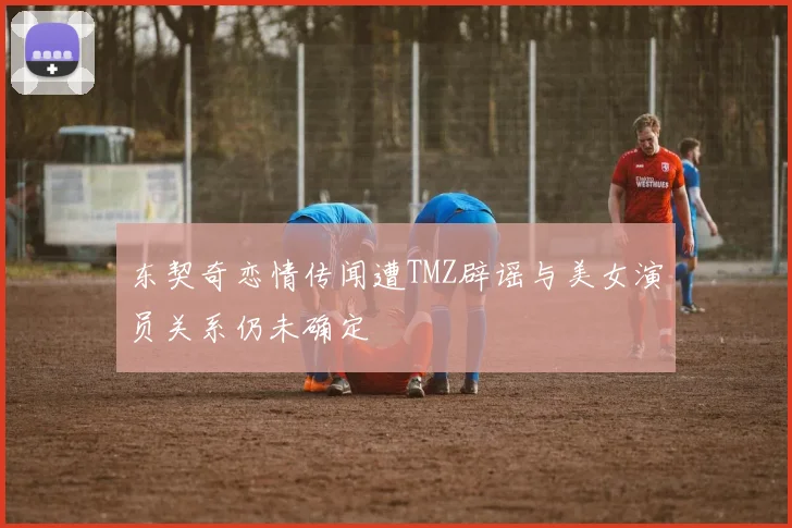 东契奇恋情传闻遭TMZ辟谣与美女演员关系仍未确定